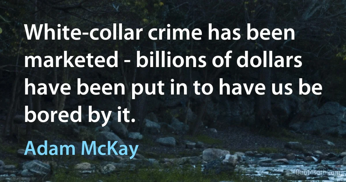 White-collar crime has been marketed - billions of dollars have been put in to have us be bored by it. (Adam McKay)