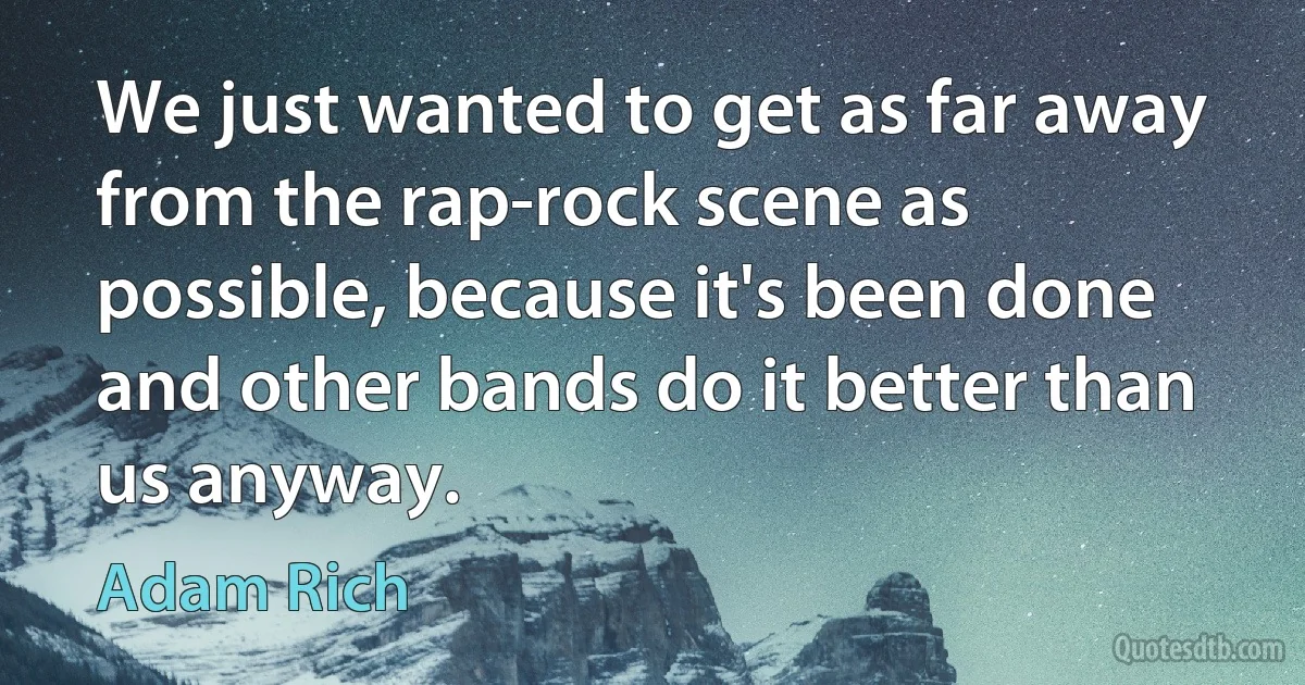 We just wanted to get as far away from the rap-rock scene as possible, because it's been done and other bands do it better than us anyway. (Adam Rich)