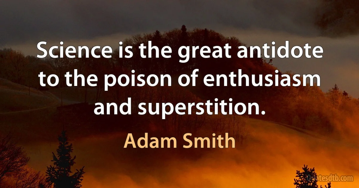 Science is the great antidote to the poison of enthusiasm and superstition. (Adam Smith)