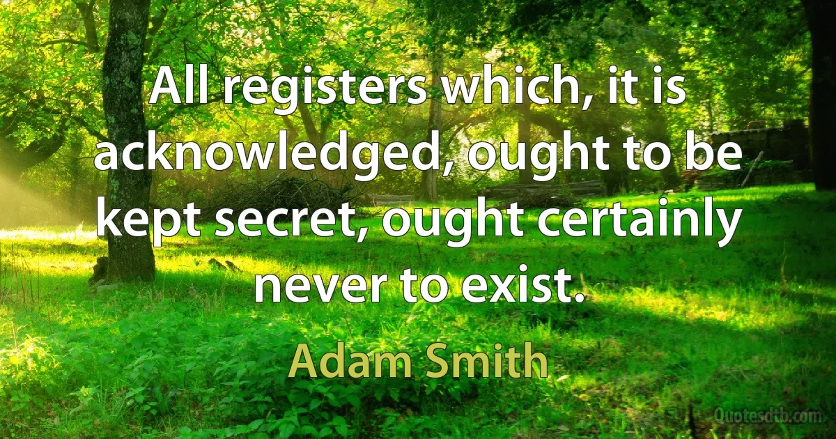 All registers which, it is acknowledged, ought to be kept secret, ought certainly never to exist. (Adam Smith)