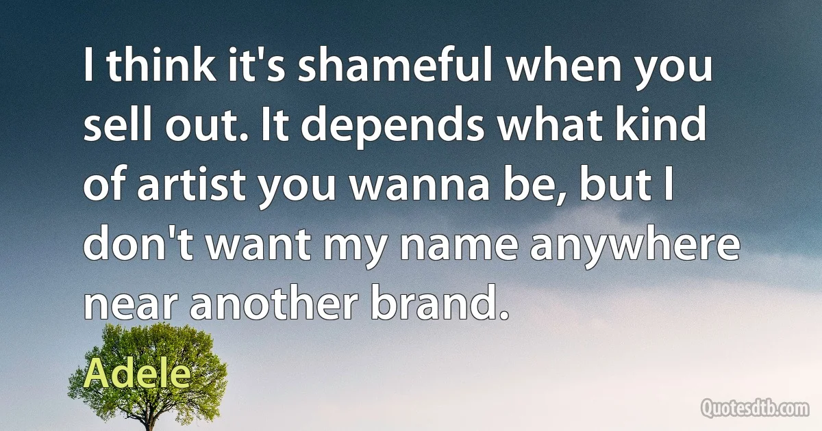 I think it's shameful when you sell out. It depends what kind of artist you wanna be, but I don't want my name anywhere near another brand. (Adele)