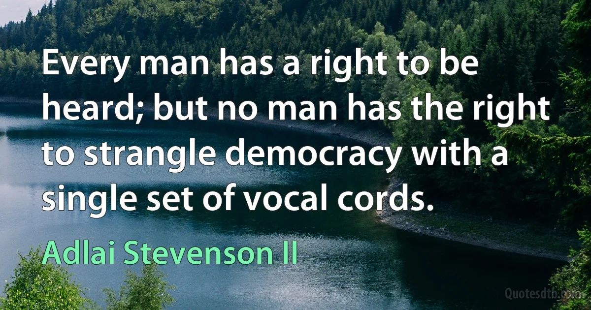 Every man has a right to be heard; but no man has the right to strangle democracy with a single set of vocal cords. (Adlai Stevenson II)