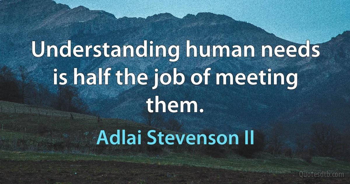 Understanding human needs is half the job of meeting them. (Adlai Stevenson II)