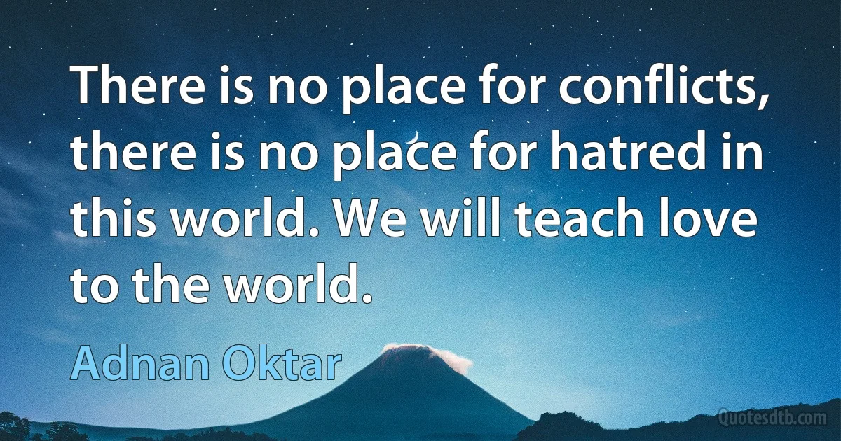 There is no place for conflicts, there is no place for hatred in this world. We will teach love to the world. (Adnan Oktar)