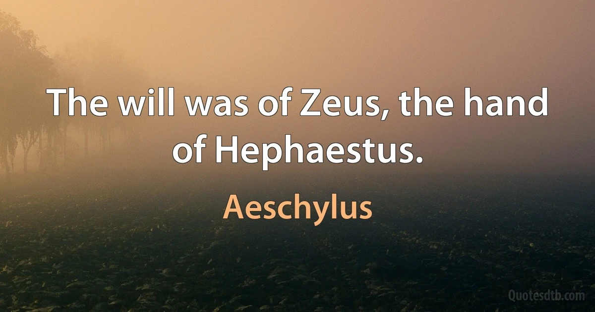 The will was of Zeus, the hand of Hephaestus. (Aeschylus)