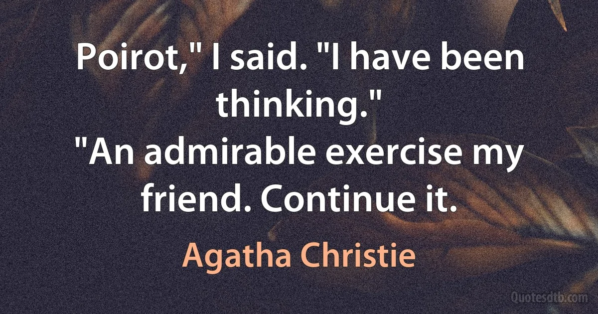 Poirot," I said. "I have been thinking."
"An admirable exercise my friend. Continue it. (Agatha Christie)