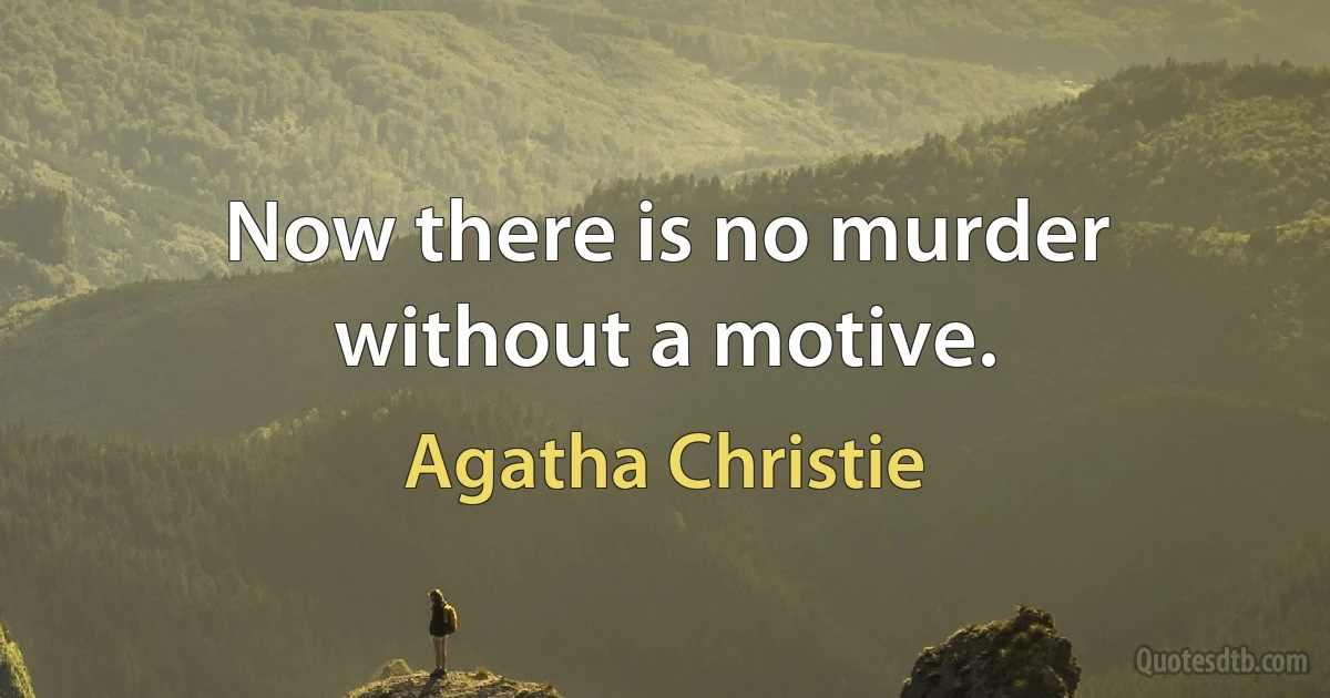 Now there is no murder without a motive. (Agatha Christie)