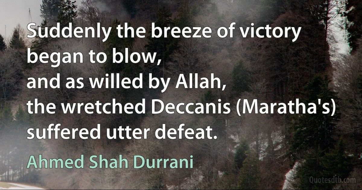 Suddenly the breeze of victory began to blow,
and as willed by Allah,
the wretched Deccanis (Maratha's) suffered utter defeat. (Ahmed Shah Durrani)