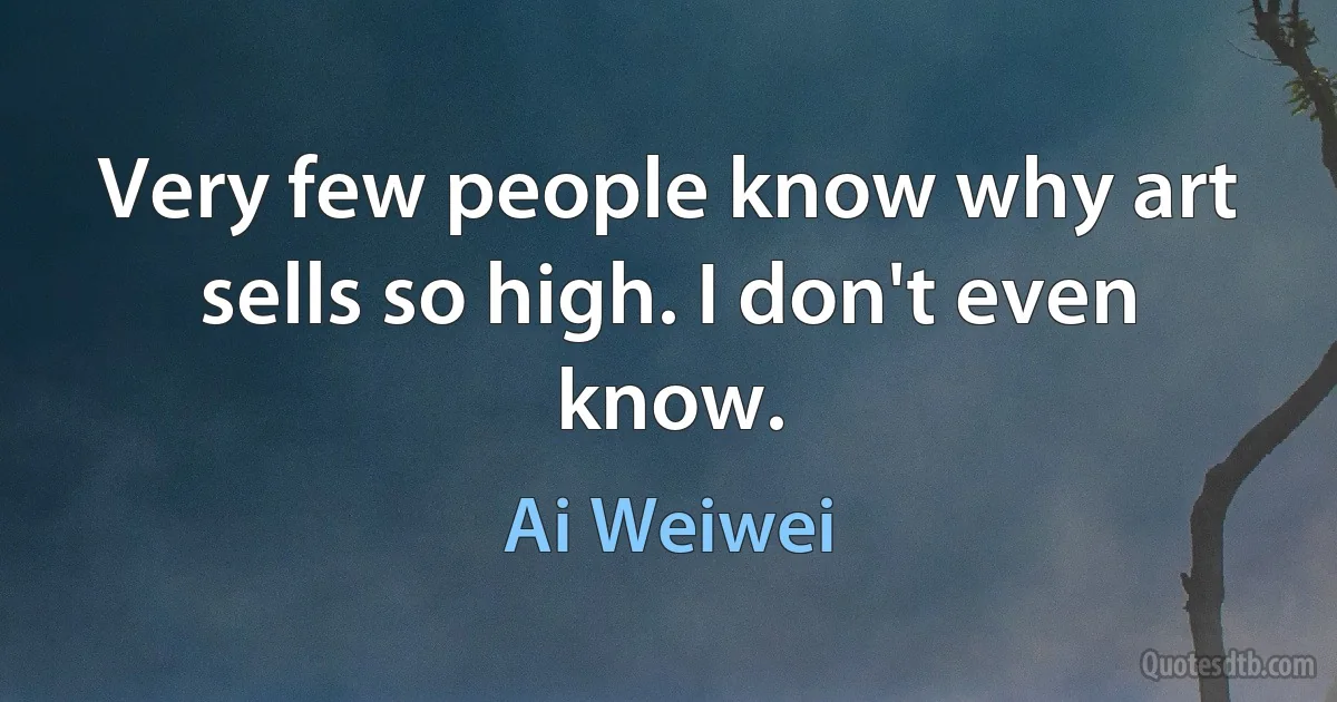 Very few people know why art sells so high. I don't even know. (Ai Weiwei)