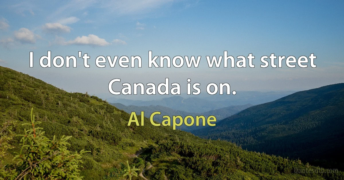 I don't even know what street Canada is on. (Al Capone)