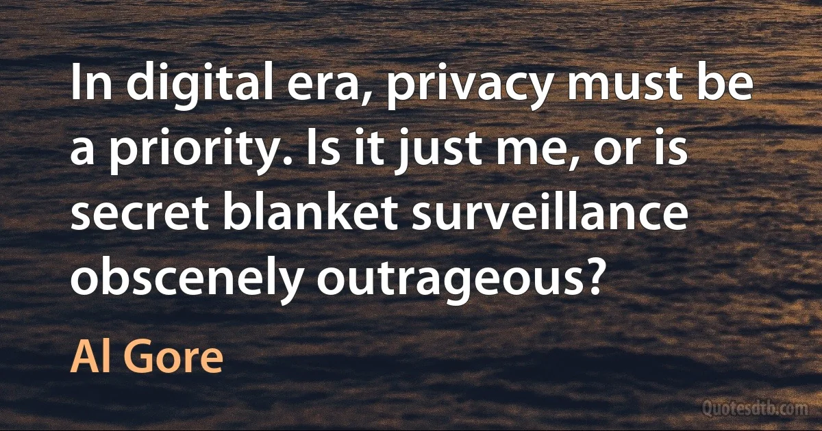 In digital era, privacy must be a priority. Is it just me, or is secret blanket surveillance obscenely outrageous? (Al Gore)