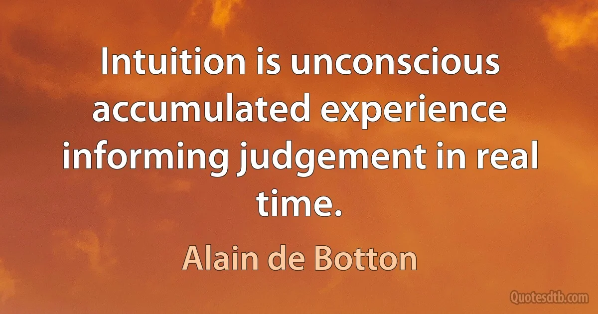 Intuition is unconscious accumulated experience informing judgement in real time. (Alain de Botton)