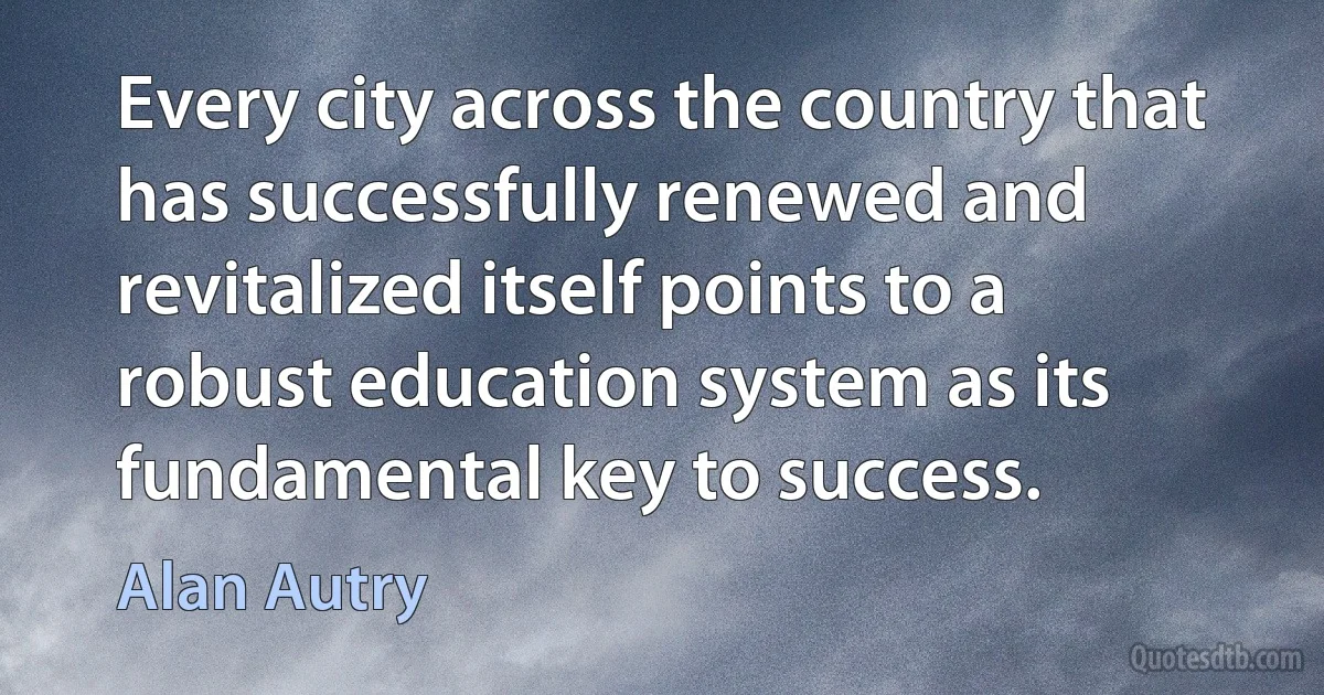 Every city across the country that has successfully renewed and revitalized itself points to a robust education system as its fundamental key to success. (Alan Autry)