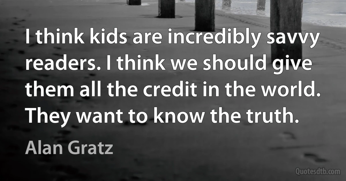 I think kids are incredibly savvy readers. I think we should give them all the credit in the world. They want to know the truth. (Alan Gratz)