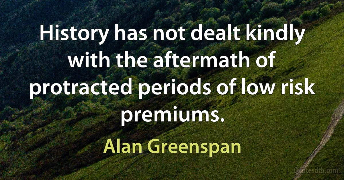 History has not dealt kindly with the aftermath of protracted periods of low risk premiums. (Alan Greenspan)