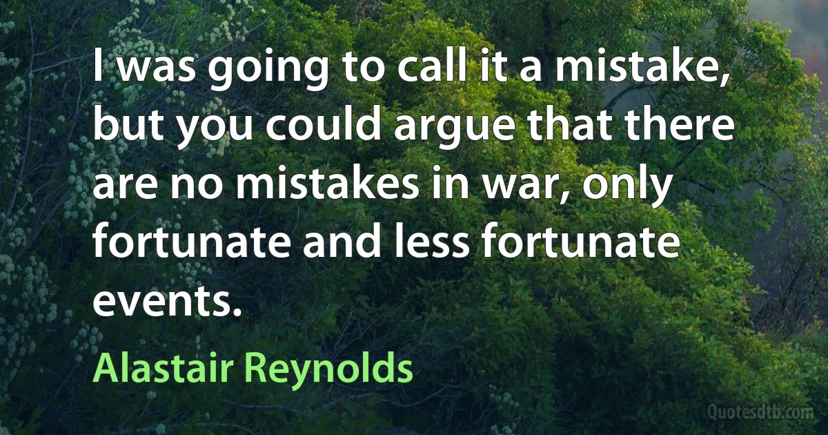 I was going to call it a mistake, but you could argue that there are no mistakes in war, only fortunate and less fortunate events. (Alastair Reynolds)