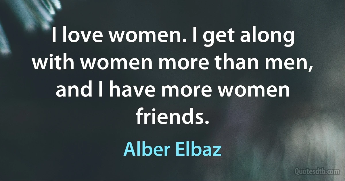 I love women. I get along with women more than men, and I have more women friends. (Alber Elbaz)