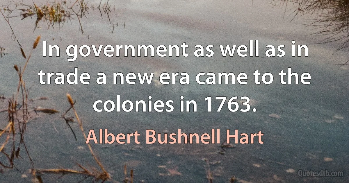 In government as well as in trade a new era came to the colonies in 1763. (Albert Bushnell Hart)