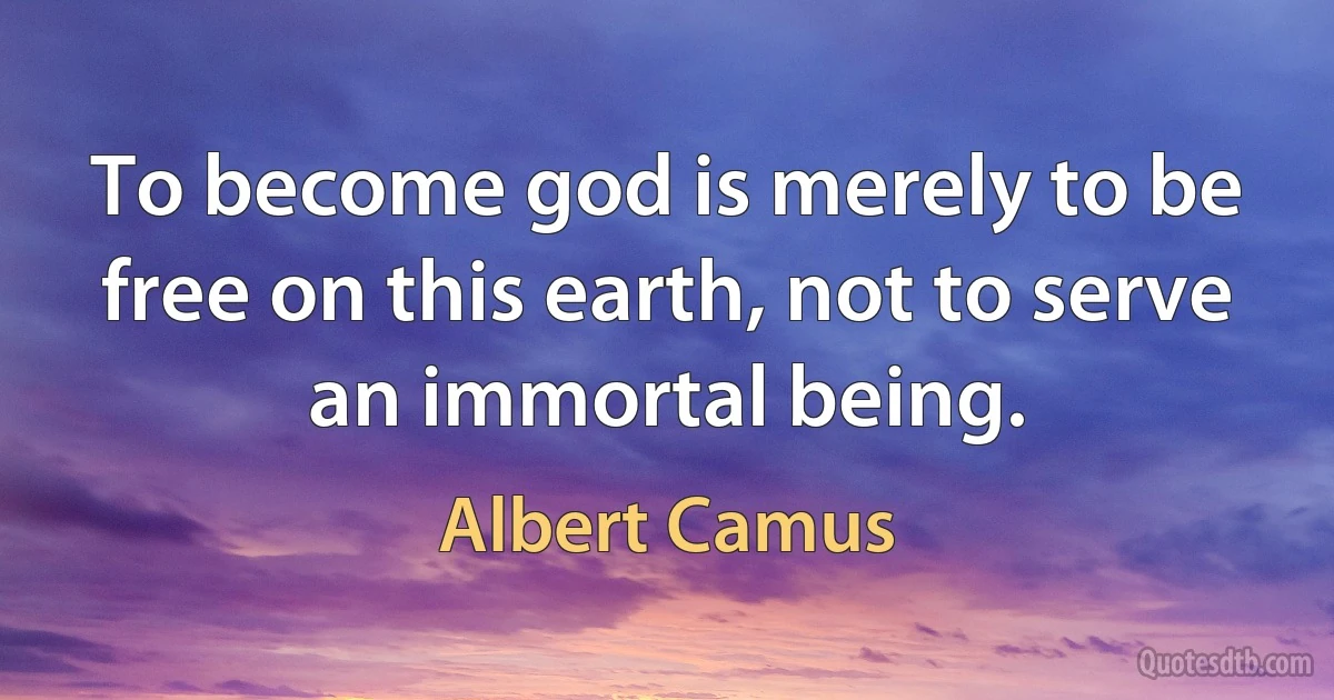 To become god is merely to be free on this earth, not to serve an immortal being. (Albert Camus)