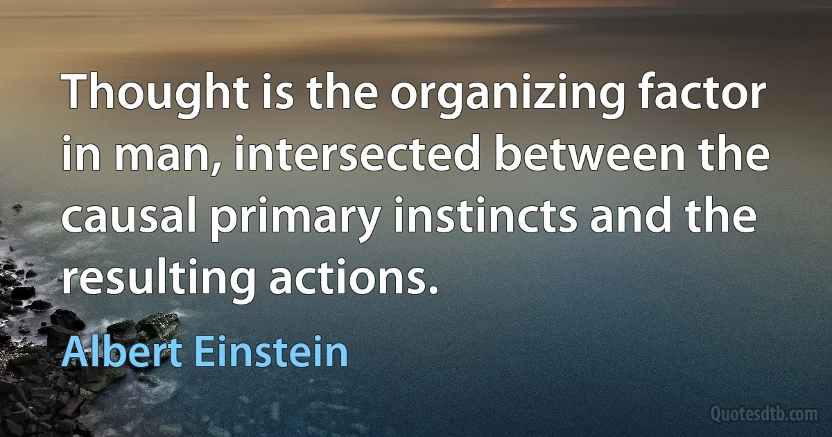 Thought is the organizing factor in man, intersected between the causal primary instincts and the resulting actions. (Albert Einstein)