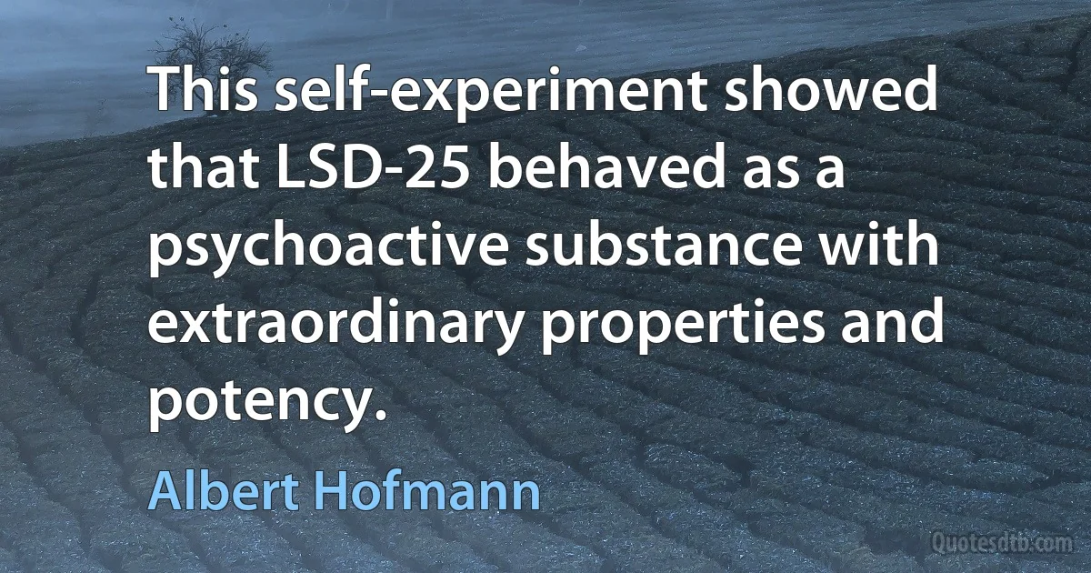 This self-experiment showed that LSD-25 behaved as a psychoactive substance with extraordinary properties and potency. (Albert Hofmann)