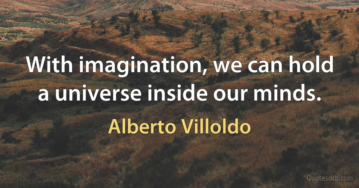 With imagination, we can hold a universe inside our minds. (Alberto Villoldo)