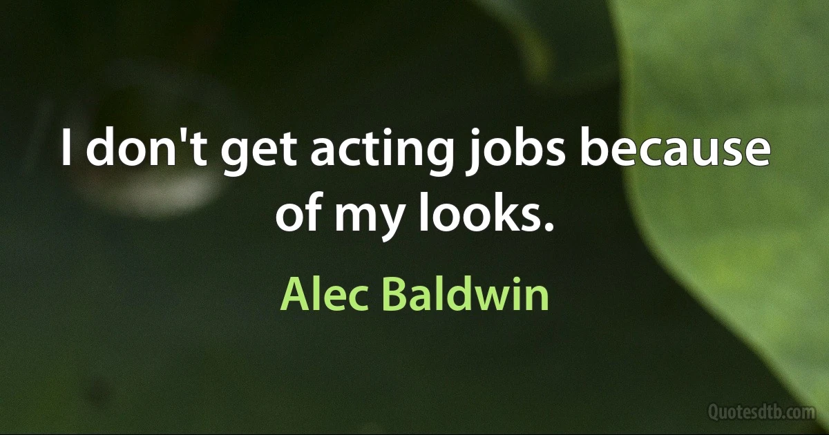 I don't get acting jobs because of my looks. (Alec Baldwin)