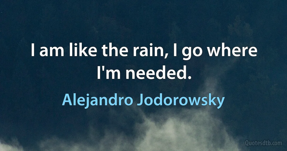 I am like the rain, I go where I'm needed. (Alejandro Jodorowsky)