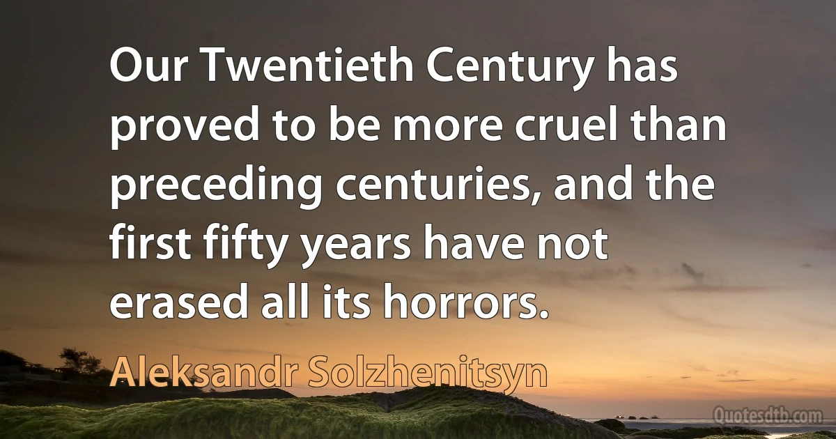 Our Twentieth Century has proved to be more cruel than preceding centuries, and the first fifty years have not erased all its horrors. (Aleksandr Solzhenitsyn)