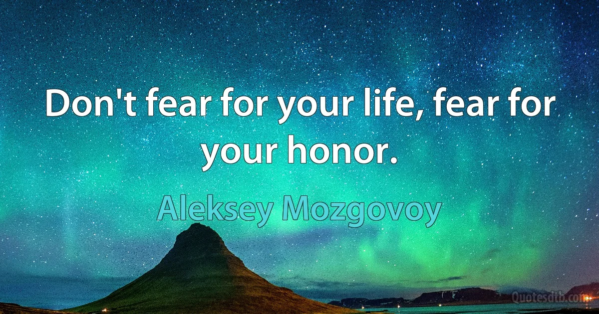 Don't fear for your life, fear for your honor. (Aleksey Mozgovoy)