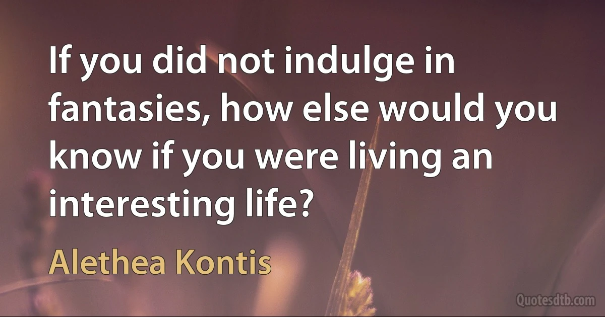 If you did not indulge in fantasies, how else would you know if you were living an interesting life? (Alethea Kontis)