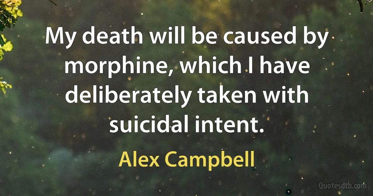 My death will be caused by morphine, which I have deliberately taken with suicidal intent. (Alex Campbell)