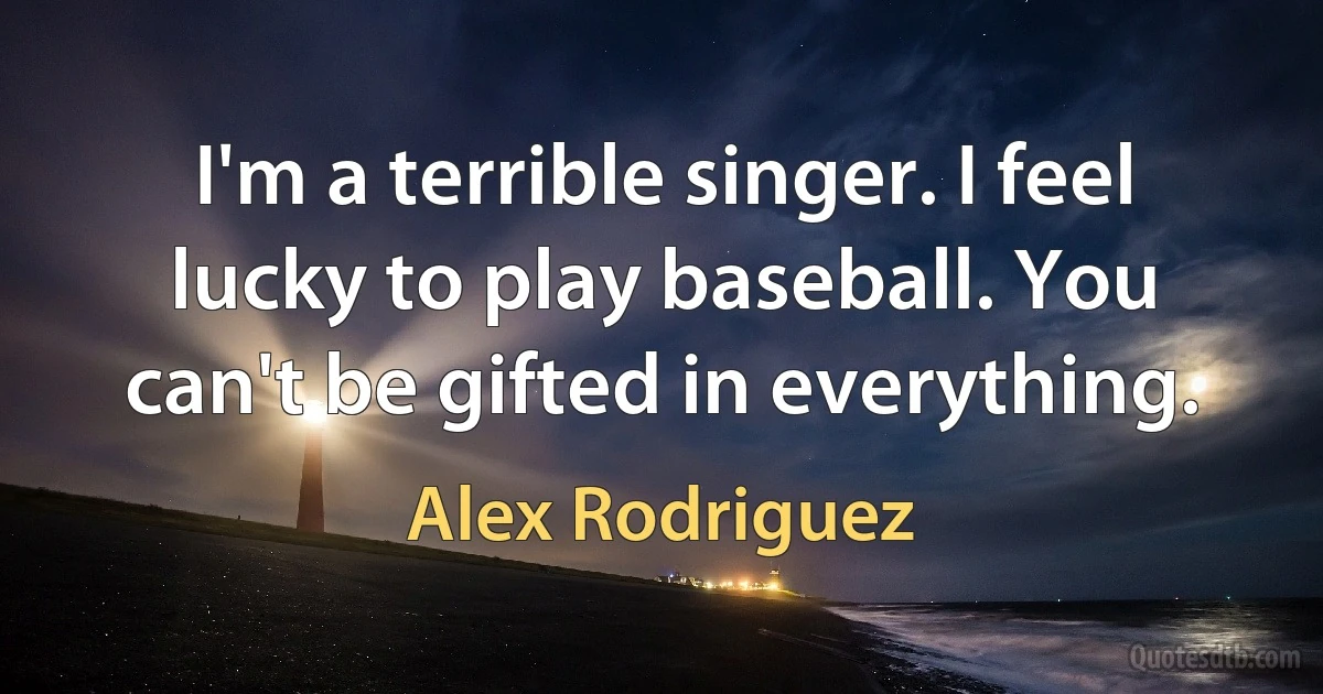 I'm a terrible singer. I feel lucky to play baseball. You can't be gifted in everything. (Alex Rodriguez)