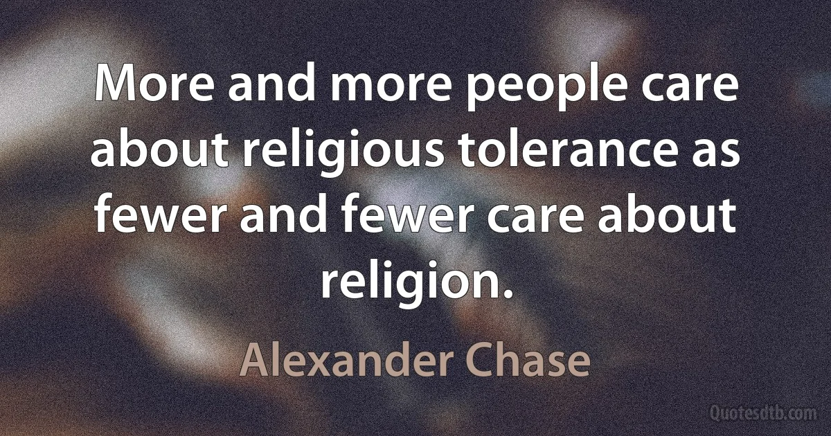 More and more people care about religious tolerance as fewer and fewer care about religion. (Alexander Chase)