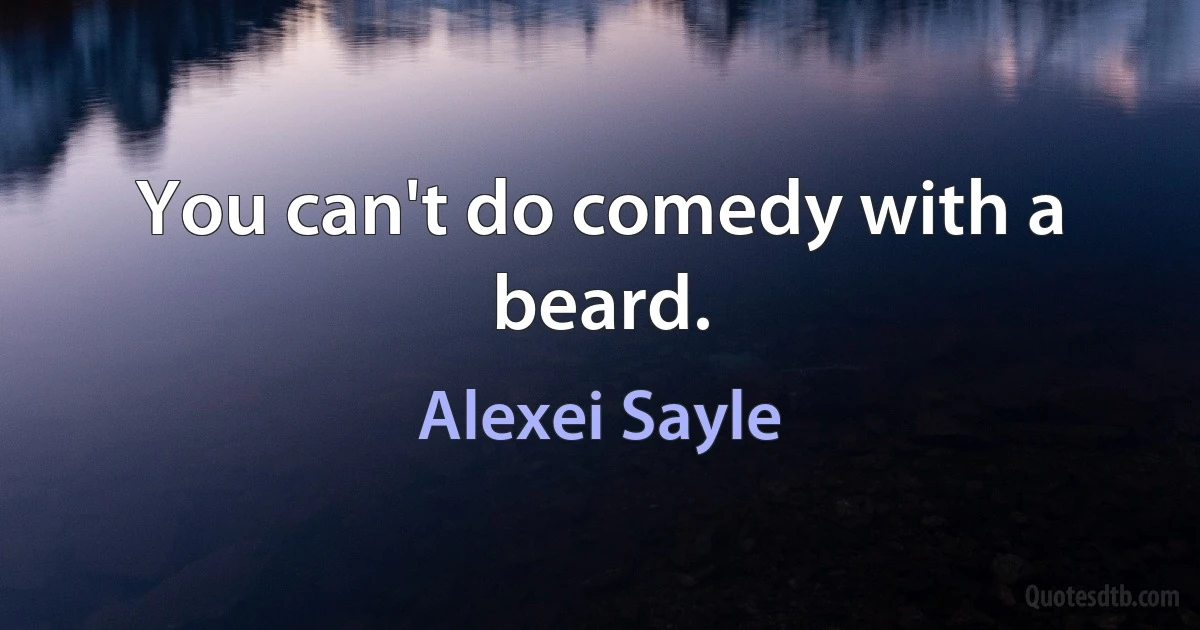 You can't do comedy with a beard. (Alexei Sayle)