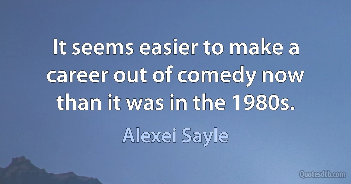 It seems easier to make a career out of comedy now than it was in the 1980s. (Alexei Sayle)