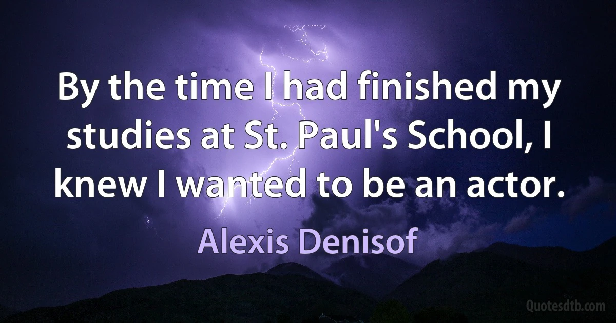 By the time I had finished my studies at St. Paul's School, I knew I wanted to be an actor. (Alexis Denisof)