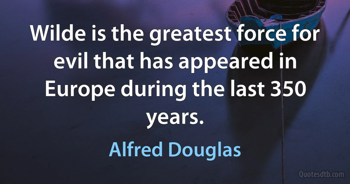 Wilde is the greatest force for evil that has appeared in Europe during the last 350 years. (Alfred Douglas)