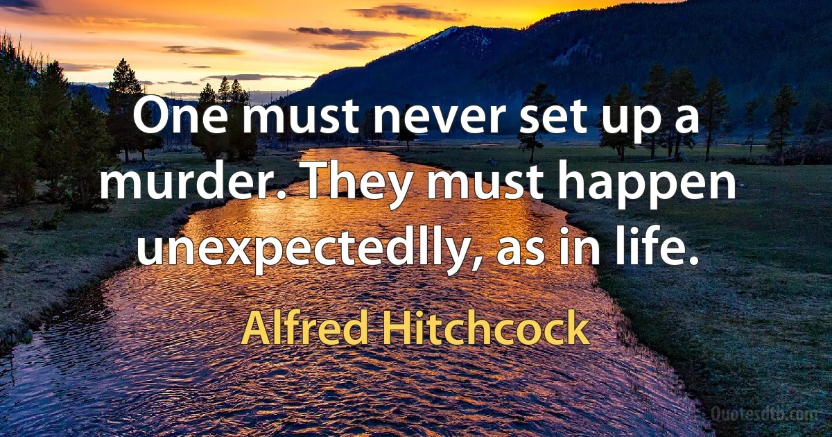 One must never set up a murder. They must happen unexpectedlly, as in life. (Alfred Hitchcock)