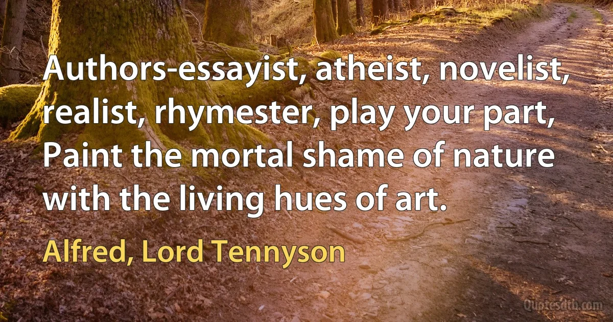 Authors-essayist, atheist, novelist, realist, rhymester, play your part,
Paint the mortal shame of nature with the living hues of art. (Alfred, Lord Tennyson)