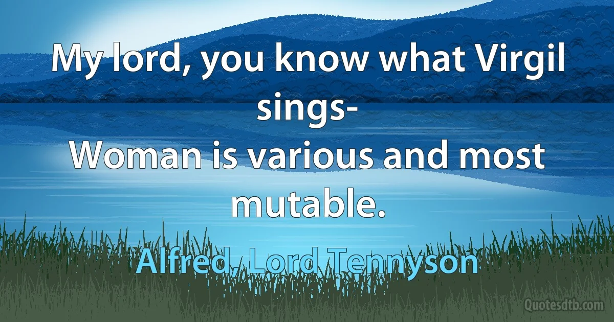 My lord, you know what Virgil sings-
Woman is various and most mutable. (Alfred, Lord Tennyson)