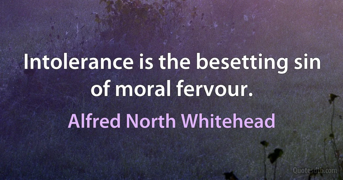 Intolerance is the besetting sin of moral fervour. (Alfred North Whitehead)