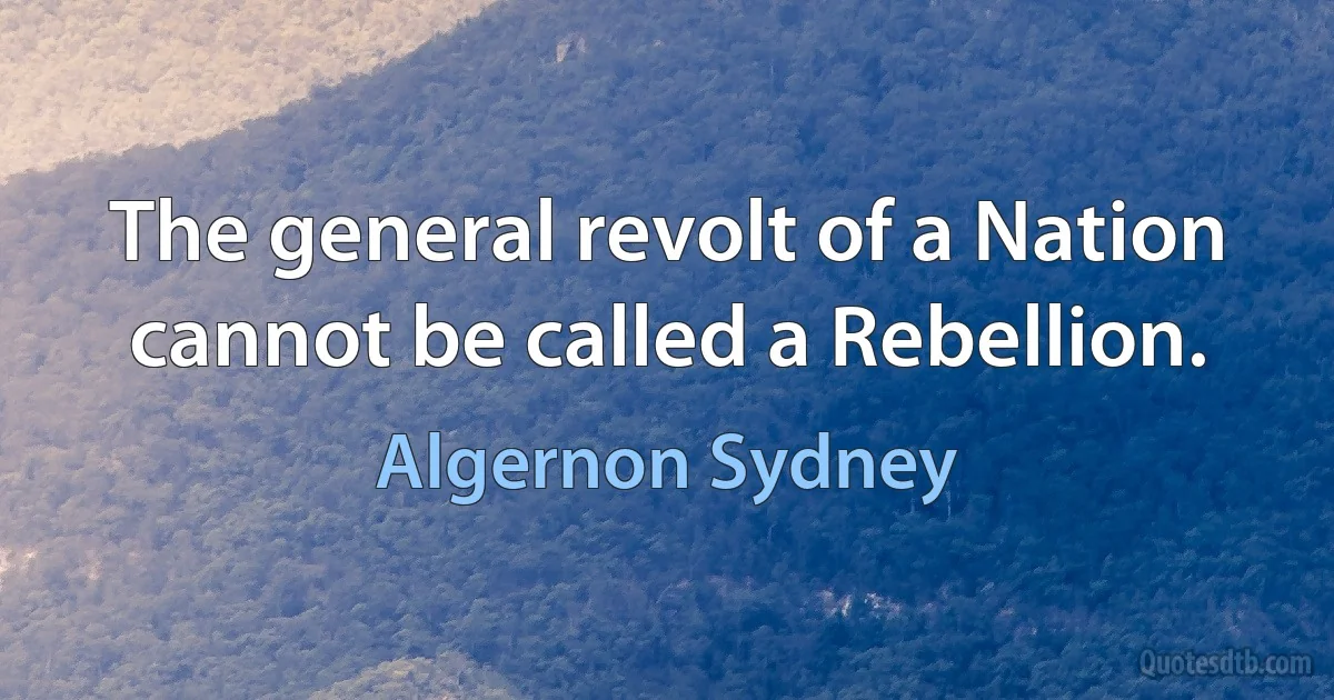 The general revolt of a Nation cannot be called a Rebellion. (Algernon Sydney)