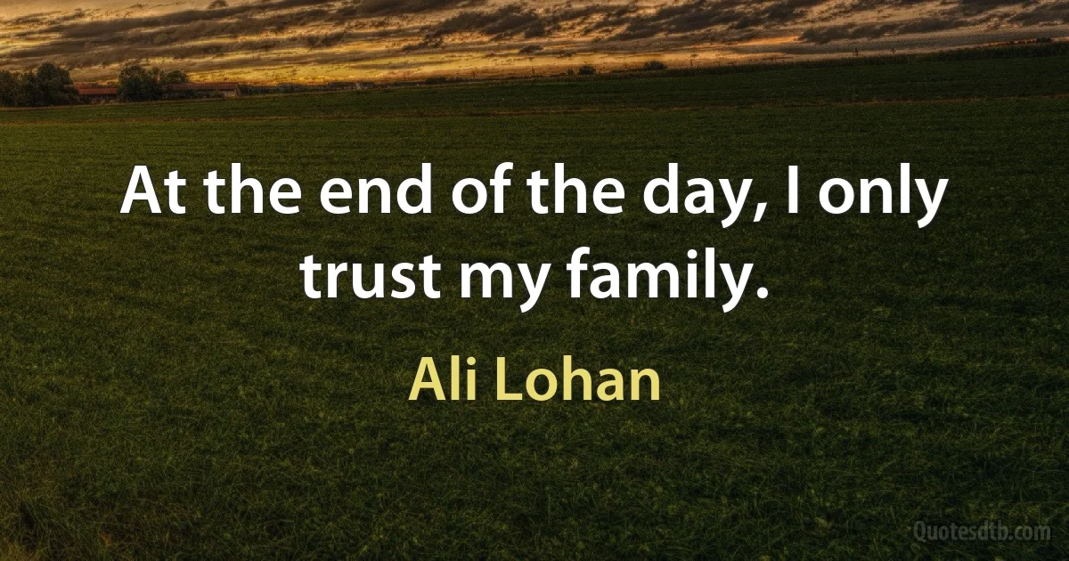 At the end of the day, I only trust my family. (Ali Lohan)