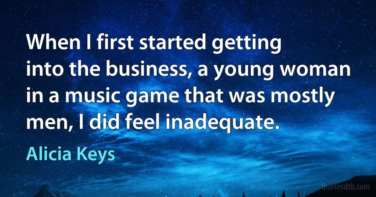 When I first started getting into the business, a young woman in a music game that was mostly men, I did feel inadequate. (Alicia Keys)