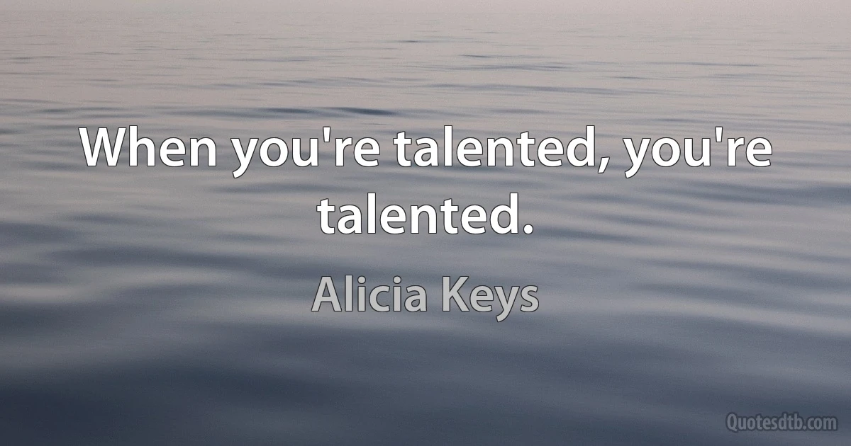 When you're talented, you're talented. (Alicia Keys)