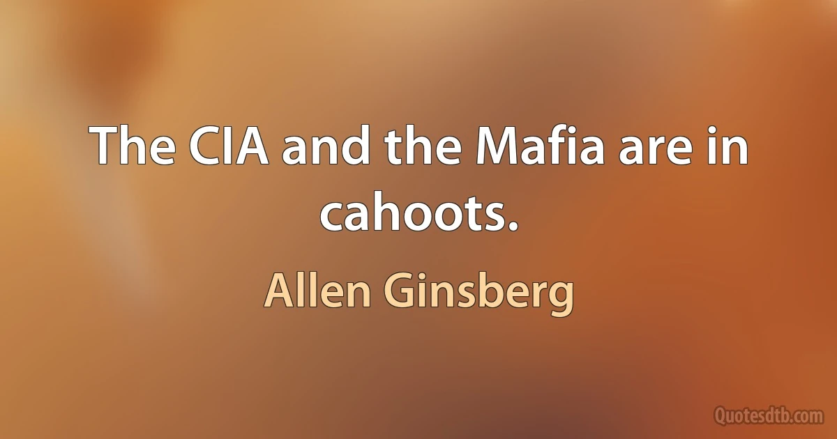 The CIA and the Mafia are in cahoots. (Allen Ginsberg)