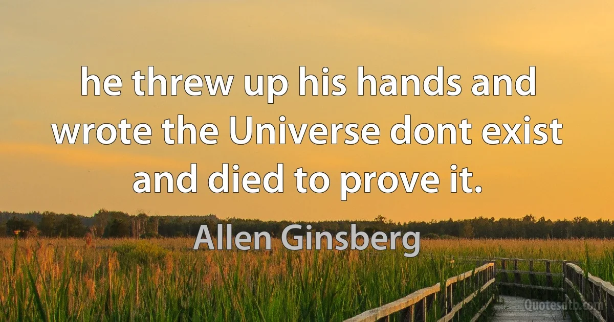 he threw up his hands and wrote the Universe dont exist and died to prove it. (Allen Ginsberg)