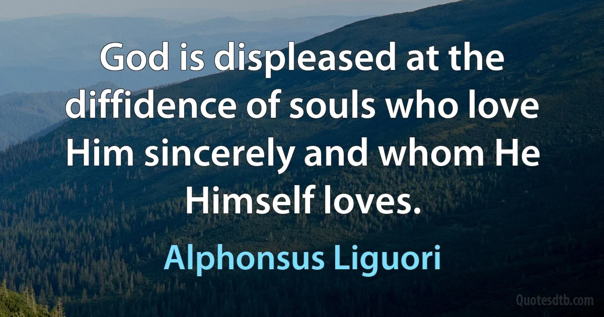 God is displeased at the diffidence of souls who love Him sincerely and whom He Himself loves. (Alphonsus Liguori)