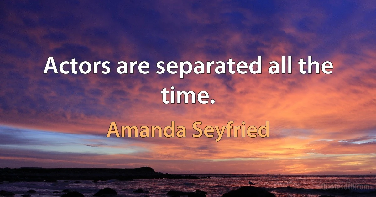 Actors are separated all the time. (Amanda Seyfried)